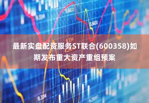 最新实盘配资服务ST联合(600358)如期发布重大资产重组预案