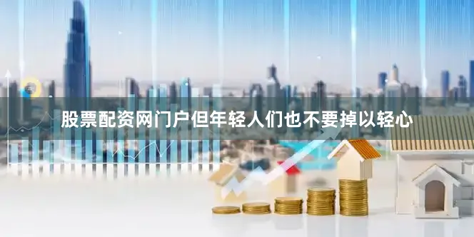 股票配资网门户但年轻人们也不要掉以轻心