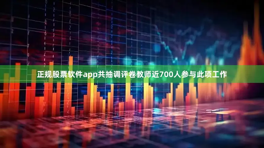 正规股票软件app共抽调评卷教师近700人参与此项工作