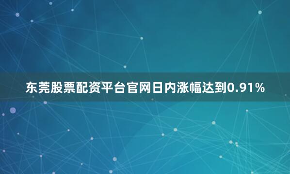 东莞股票配资平台官网日内涨幅达到0.91%