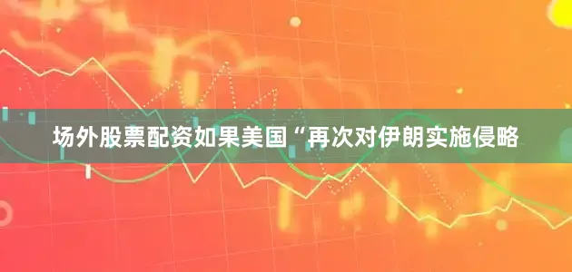 场外股票配资如果美国“再次对伊朗实施侵略