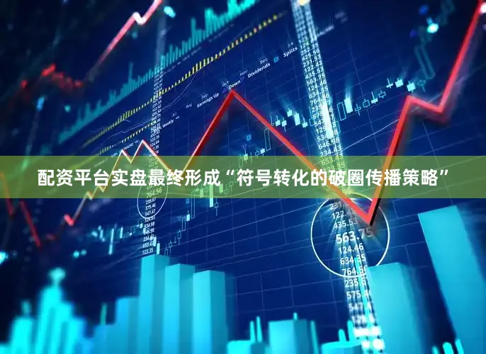 配资平台实盘最终形成“符号转化的破圈传播策略”