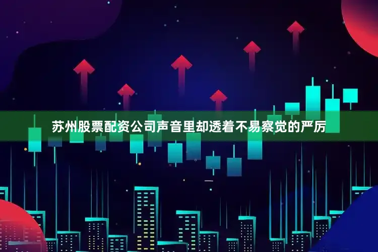 苏州股票配资公司声音里却透着不易察觉的严厉