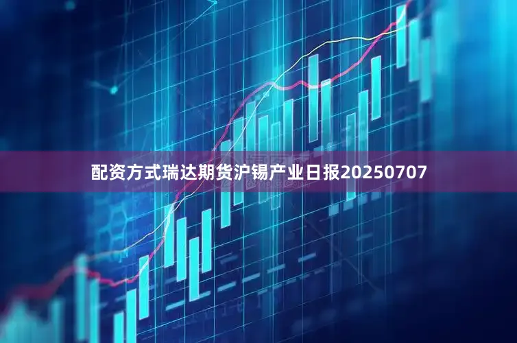 配资方式瑞达期货沪锡产业日报20250707