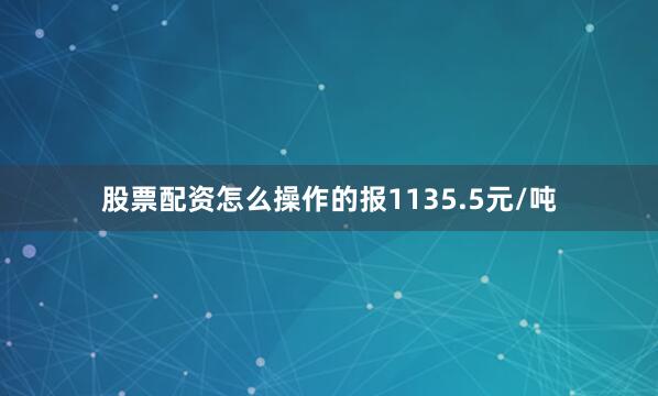 股票配资怎么操作的报1135.5元/吨