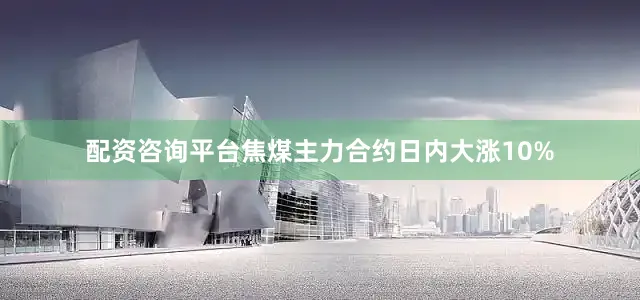 配资咨询平台焦煤主力合约日内大涨10%
