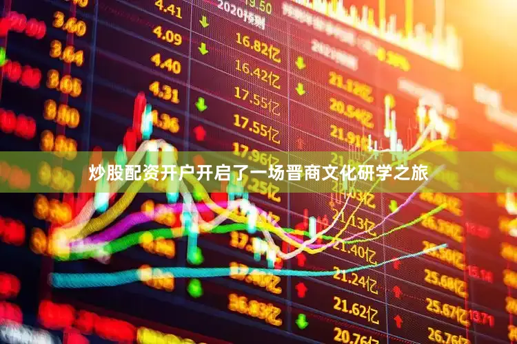 炒股配资开户开启了一场晋商文化研学之旅