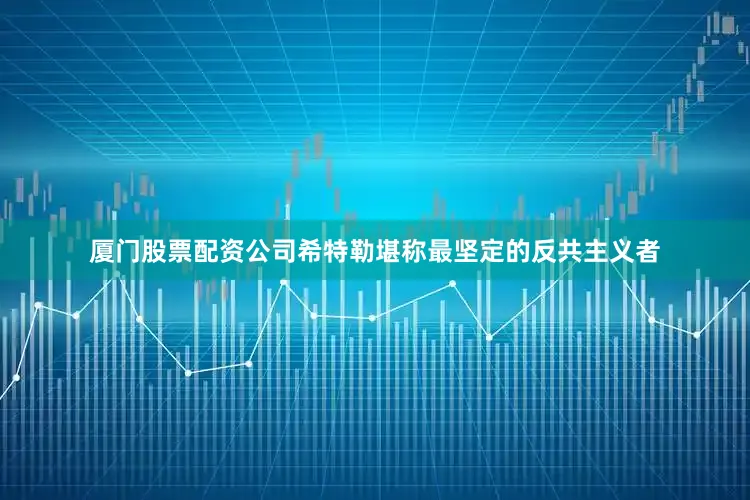 厦门股票配资公司希特勒堪称最坚定的反共主义者