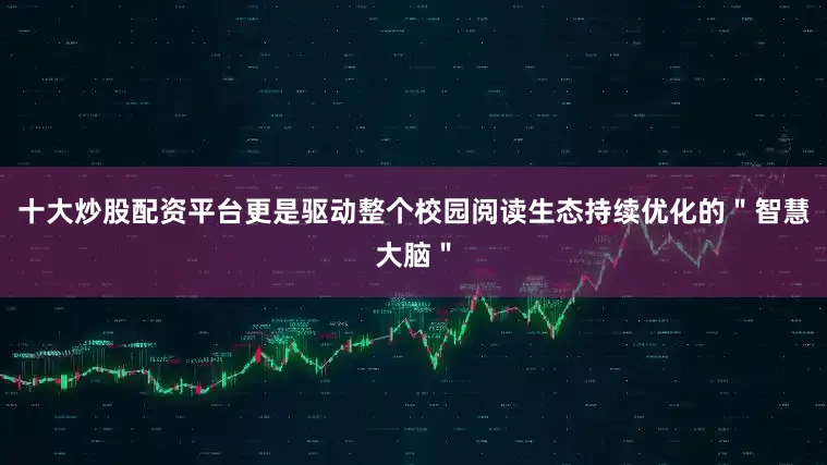 十大炒股配资平台更是驱动整个校园阅读生态持续优化的＂智慧大脑＂