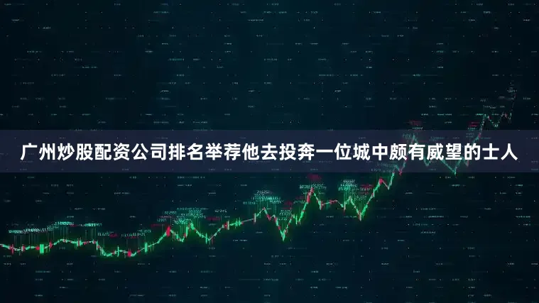 广州炒股配资公司排名举荐他去投奔一位城中颇有威望的士人