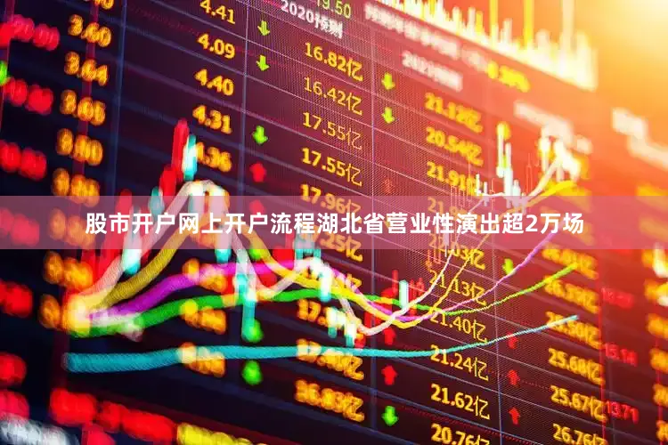 股市开户网上开户流程湖北省营业性演出超2万场