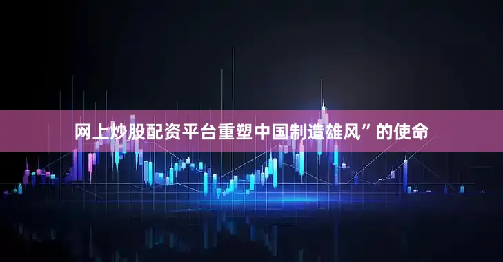 网上炒股配资平台重塑中国制造雄风”的使命
