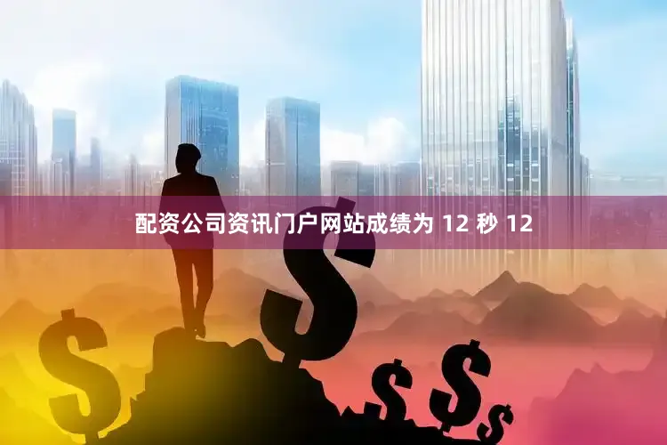 配资公司资讯门户网站成绩为 12 秒 12