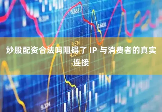 炒股配资合法吗阻碍了 IP 与消费者的真实连接