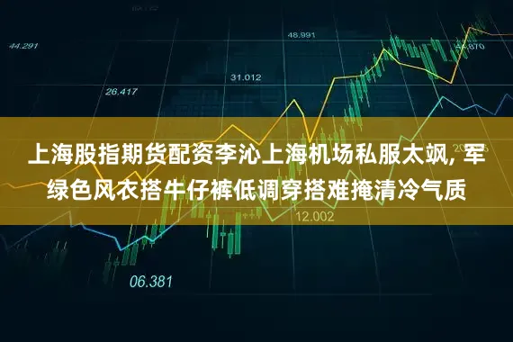 上海股指期货配资李沁上海机场私服太飒, 军绿色风衣搭牛仔裤低调穿搭难掩清冷气质