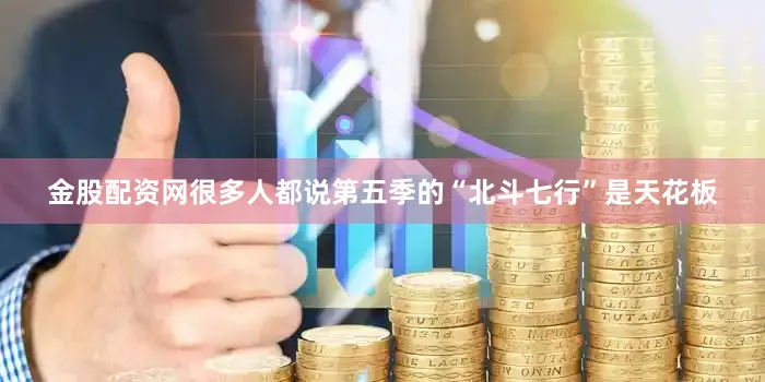 金股配资网很多人都说第五季的“北斗七行”是天花板